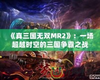 《真三國無雙MR2》：一場超越時空的三國爭霸之戰(zhàn)