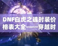 DNF白虎之魂時(shí)裝價(jià)格表大全——穿越時(shí)空，點(diǎn)亮你的戰(zhàn)斗之路！