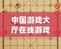 中國(guó)游戲大廳在線游戲中國(guó)象棋：暢享智慧與策略的碰撞