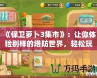 《保衛(wèi)蘿卜3集市》：讓你體驗(yàn)別樣的塔防世界，輕松玩轉(zhuǎn)每一個(gè)策略挑戰(zhàn)