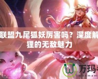 英雄聯(lián)盟九尾狐妖厲害嗎？深度解析狐貍的無敵魅力