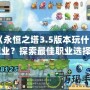 《永恒之塔3.5版本玩什么職業(yè)？探索最佳職業(yè)選擇》