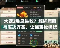 大話2登錄失敗？解析原因與解決方案，讓你輕松暢玩游戲！