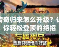 傳奇歸來怎么升級(jí)？讓你輕松登頂?shù)慕^招