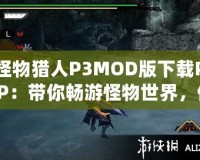 怪物獵人P3MOD版下載PSP：帶你暢游怪物世界，體驗最極致的狩獵冒險！