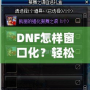 DNF怎樣窗口化？輕松設(shè)置，暢享多任務(wù)游戲體驗(yàn)！