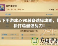 天下手游冰心90裝備選擇攻略，輕松打造最強(qiáng)戰(zhàn)力！