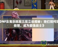 《DNF女鬼劍韓服三覺立繪揭秘：她們如何突破極限，成為最強戰(zhàn)士》