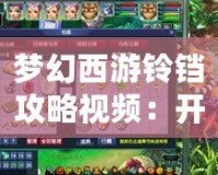 夢幻西游鈴鐺攻略視頻：開啟你的夢幻之旅，輕松掌握鈴鐺技巧！