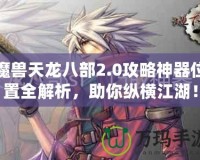 魔獸天龍八部2.0攻略神器位置全解析，助你縱橫江湖！