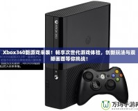 Xbox360新游戲來襲！暢享次世代游戲體驗，創(chuàng)新玩法與震撼畫面等你挑戰(zhàn)！