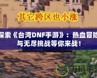 探索《臺灣DNF手游》：熱血冒險與無盡挑戰(zhàn)等你來戰(zhàn)！