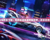 QQ飛車外卦下載：開啟極速競速的新世界，盡享無盡樂趣！