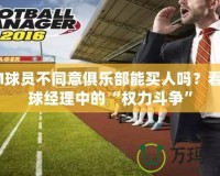 FM球員不同意俱樂部能買人嗎？看足球經(jīng)理中的“權力斗爭”