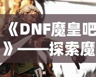 《DNF魔皇吧》——探索魔界之巔，掌控屬于你的魔皇之力！