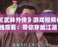 《武林外傳》游戲視頻在線觀看：帶你穿越江湖，重溫經(jīng)典