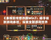 《秦殤前傳修改器Win7：暢享極致游戲體驗，探索全新游戲世界》