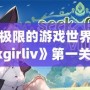 探索極限的游戲世界，《seekgirliv》第一關(guān)帶你體驗(yàn)別樣刺激！