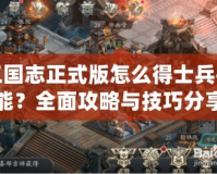 三國志正式版怎么得士兵技能？全面攻略與技巧分享