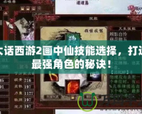 大話西游2畫中仙技能選擇，打造最強(qiáng)角色的秘訣！