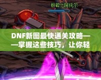 DNF新圖最快通關攻略——掌握這些技巧，讓你輕松秒殺新副本！