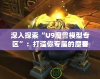 深入探索“U9魔獸模型專區(qū)”：打造你專屬的魔獸世界模型收藏天堂