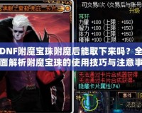 DNF附魔寶珠附魔后能取下來嗎？全面解析附魔寶珠的使用技巧與注意事項