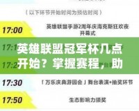 英雄聯(lián)盟冠軍杯幾點開始？掌握賽程，助你不迷失精彩時刻！