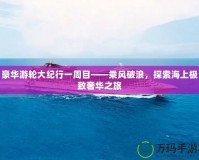 豪華游輪大紀行一周目——乘風(fēng)破浪，探索海上極致奢華之旅