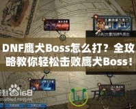 DNF鷹犬Boss怎么打？全攻略教你輕松擊敗鷹犬Boss！