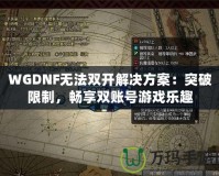 WGDNF無法雙開解決方案：突破限制，暢享雙賬號游戲樂趣