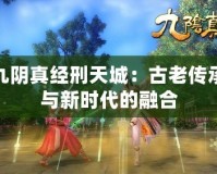 九陰真經(jīng)刑天城：古老傳承與新時代的融合