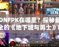 DNFPK在哪里？探秘最全的《地下城與勇士》PK活動(dòng)指南！