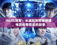 IGLOL冠軍：從崛起到榮耀巔峰，電競傳奇背后的故事