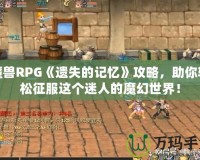 魔獸RPG《遺失的記憶》攻略，助你輕松征服這個迷人的魔幻世界！