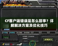 CF客戶端錯誤是怎么回事？詳解解決方案及優(yōu)化技巧