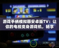 游戲手柄模擬器安卓版TV：讓你的電視變身游戲機(jī)，暢享極致游戲體驗(yàn)！