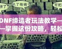 DNF締造者玩法教學(xué)——掌握這份攻略，輕松稱霸地下城！