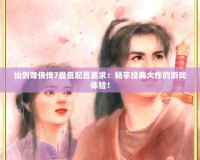 仙劍奇?zhèn)b傳7最低配置要求：暢享經(jīng)典大作的游戲體驗(yàn)！