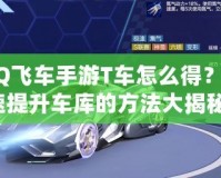 QQ飛車手游T車怎么得？快速提升車庫的方法大揭秘！