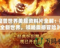 《魔獸世界美服資料片全解：探索全新世界，領(lǐng)略震撼冒險》