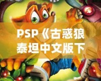 PSP《古惑狼泰坦中文版下載》——重溫經(jīng)典，體驗(yàn)瘋狂冒險(xiǎn)！