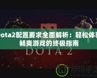 Dota2配置要求全面解析：輕松體驗(yàn)暢爽游戲的終極指南