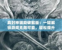 真封神輔助破解版：一鍵解鎖游戲無限可能，輕松提升戰(zhàn)力！