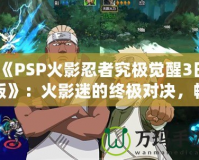 《PSP火影忍者究極覺醒3日版》：火影迷的終極對決，暢享忍者世界的極致體驗！