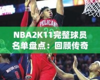 NBA2K11完整球員名單盤點(diǎn)：回顧傳奇賽季，感受真實(shí)籃球激情