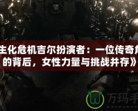 《生化危機(jī)吉爾扮演者：一位傳奇角色的背后，女性力量與挑戰(zhàn)并存》