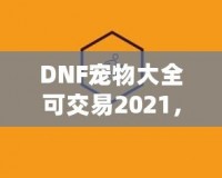 DNF寵物大全可交易2021，激活你的戰(zhàn)斗力與樂(lè)趣