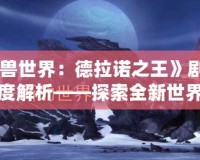 《魔獸世界：德拉諾之王》劇情動畫深度解析——探索全新世界的奇幻旅程