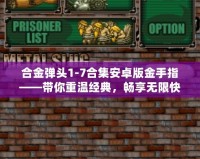 合金彈頭1-7合集安卓版金手指——帶你重溫經(jīng)典，暢享無限快感！